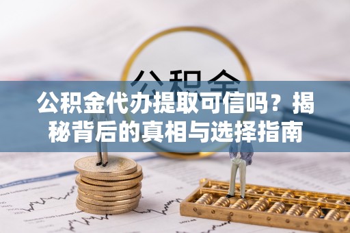 大冶公积金代办提取可信吗？揭秘背后的真相与选择指南