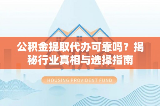 大冶公积金提取代办可靠吗？揭秘行业真相与选择指南