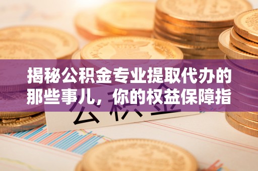 大冶揭秘公积金专业提取代办的那些事儿，你的权益保障指南