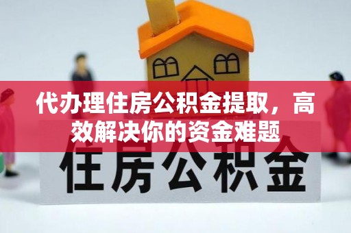 大冶代办理住房公积金提取，高效解决你的资金难题