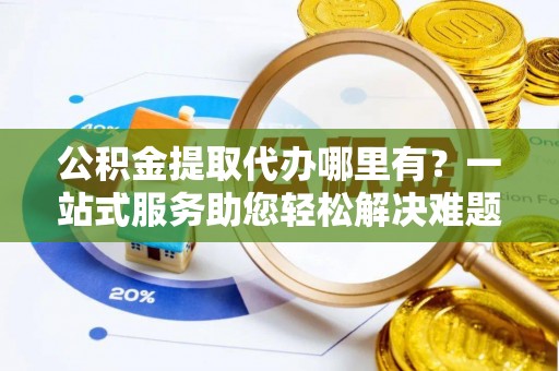 大冶公积金提取代办哪里有？一站式服务助您轻松解决难题