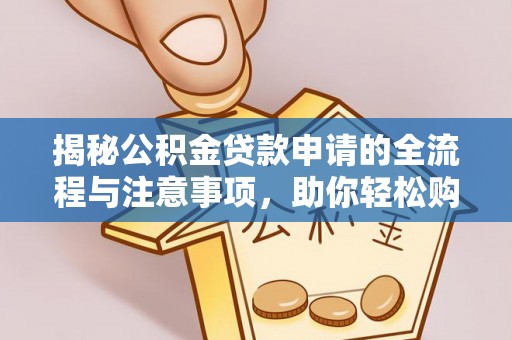 大冶揭秘公积金贷款申请的全流程与注意事项，助你轻松购房无忧
