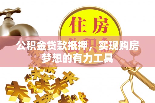 大冶公积金贷款抵押，实现购房梦想的有力工具