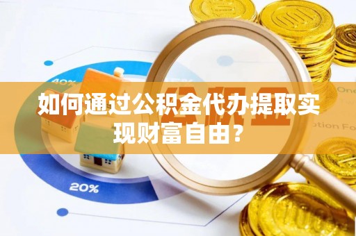 大冶如何通过公积金代办提取实现财富自由？