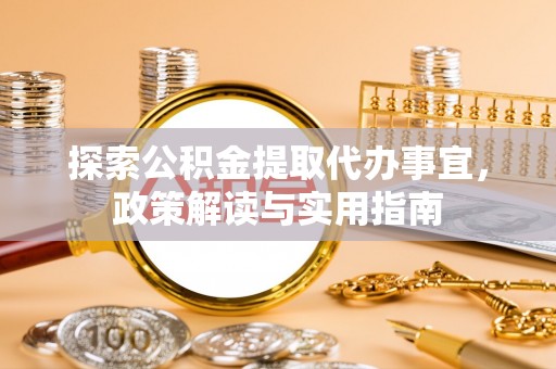 大冶探索公积金提取代办事宜，政策解读与实用指南
