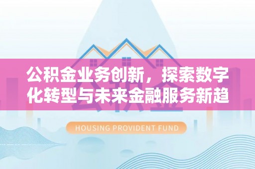 大冶公积金业务创新，探索数字化转型与未来金融服务新趋势