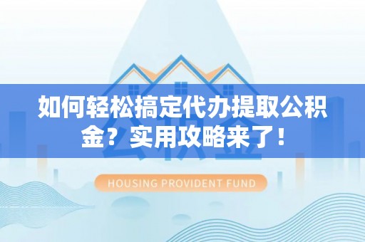 大冶如何轻松搞定代办提取公积金？实用攻略来了！