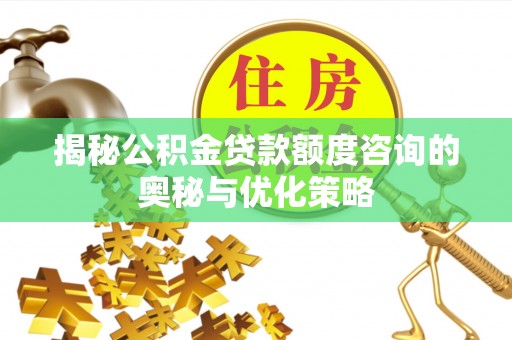 大冶揭秘公积金贷款额度咨询的奥秘与优化策略