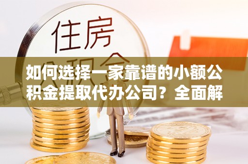 大冶如何选择一家靠谱的小额公积金提取代办公司？全面解析与注意事项