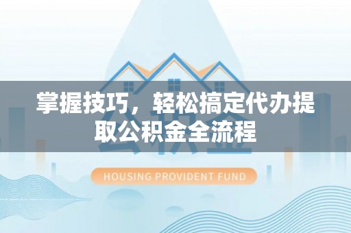 大冶掌握技巧，轻松搞定代办提取公积金全流程