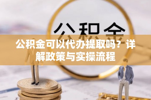 大冶公积金可以代办提取吗？详解政策与实操流程