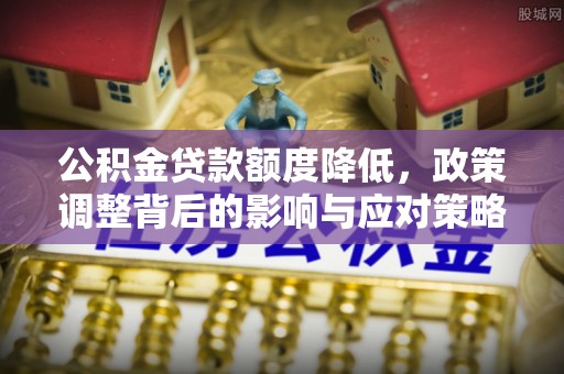 大冶公积金贷款额度降低，政策调整背后的影响与应对策略