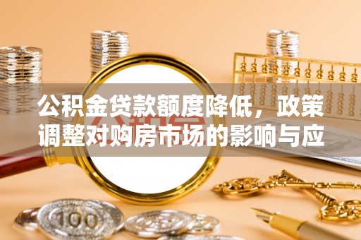 大冶公积金贷款额度降低，政策调整对购房市场的影响与应对策略