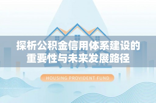 大冶探析公积金信用体系建设的重要性与未来发展路径
