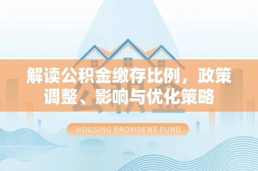 大冶解读公积金缴存比例，政策调整、影响与优化策略