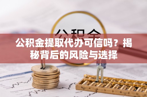 大冶公积金提取代办可信吗？揭秘背后的风险与选择