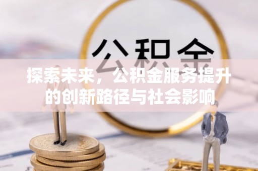 大冶探索未来，公积金服务提升的创新路径与社会影响