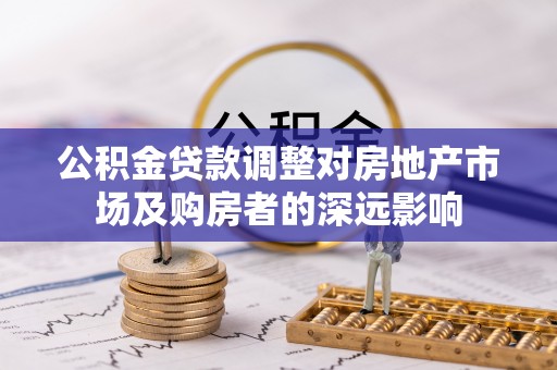 大冶公积金贷款调整对房地产市场及购房者的深远影响