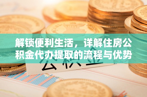 大冶解锁便利生活，详解住房公积金代办提取的流程与优势