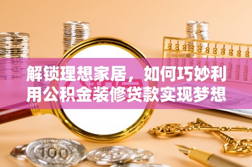 大冶解锁理想家居，如何巧妙利用公积金装修贷款实现梦想空间