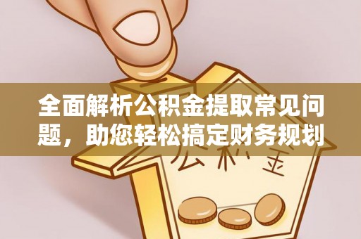 大冶全面解析公积金提取常见问题，助您轻松搞定财务规划