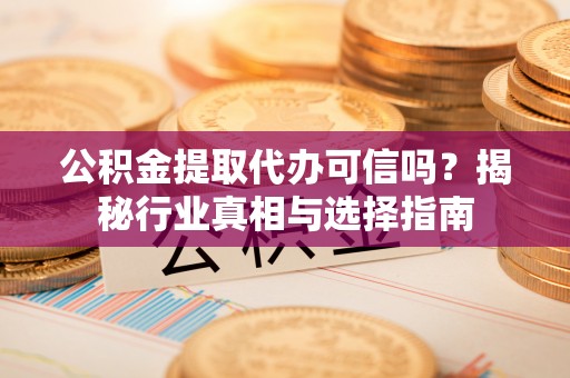 大冶公积金提取代办可信吗？揭秘行业真相与选择指南