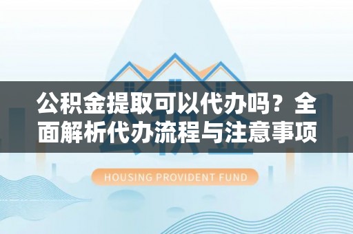 大冶公积金提取可以代办吗？全面解析代办流程与注意事项