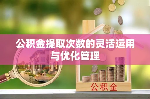 大冶公积金提取次数的灵活运用与优化管理