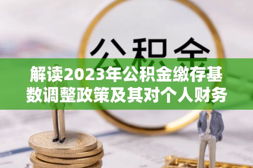 大冶解读2023年公积金缴存基数调整政策及其对个人财务的影响