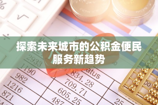 大冶探索未来城市的公积金便民服务新趋势