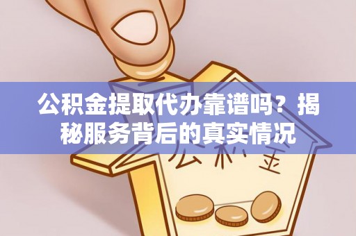 大冶公积金提取代办靠谱吗？揭秘服务背后的真实情况