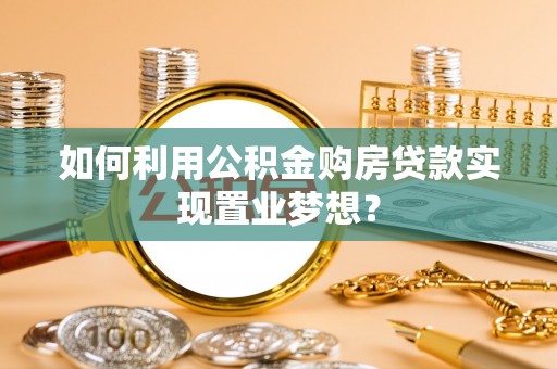 大冶如何利用公积金购房贷款实现置业梦想？