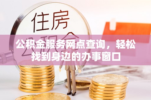 大冶公积金服务网点查询，轻松找到身边的办事窗口