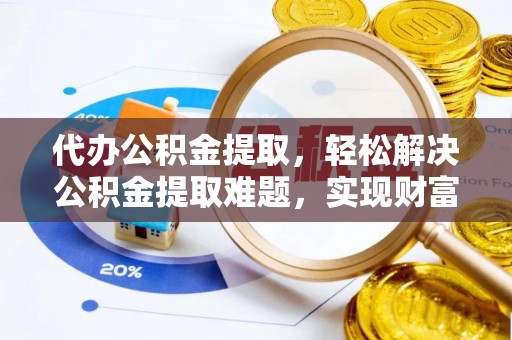 大冶代办公积金提取，轻松解决公积金提取难题，实现财富自由第一步