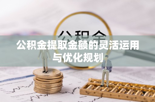大冶公积金提取金额的灵活运用与优化规划