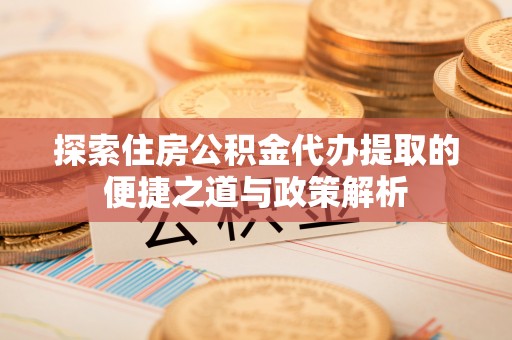 大冶探索住房公积金代办提取的便捷之道与政策解析
